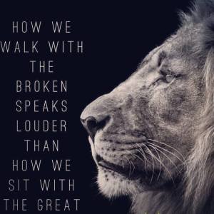 How we walk with the broken speaks louder than how we sit with the great.